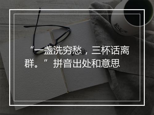 “一盏洗穷愁，三杯话离群。”拼音出处和意思