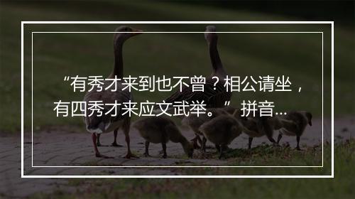 “有秀才来到也不曾？相公请坐，有四秀才来应文武举。”拼音出处和意思