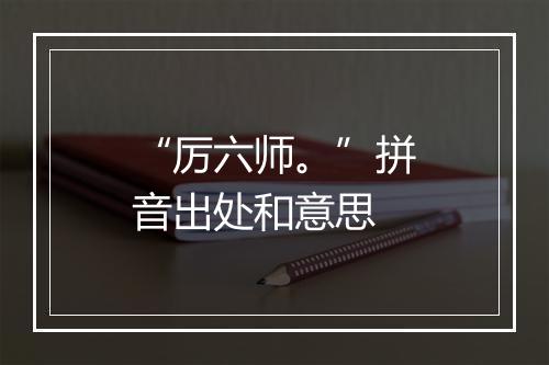 “厉六师。”拼音出处和意思