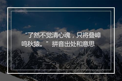 “了然不觉清心魂，只将叠嶂鸣秋猿。”拼音出处和意思