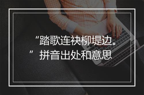 “踏歌连袂柳堤边。”拼音出处和意思