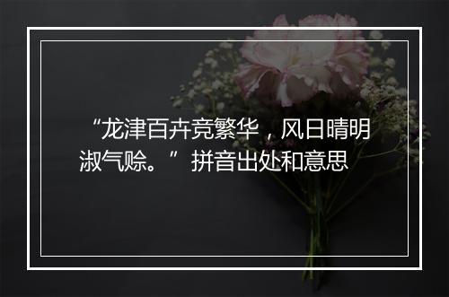 “龙津百卉竞繁华，风日晴明淑气赊。”拼音出处和意思