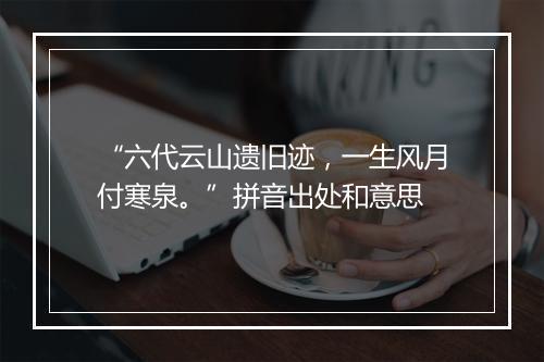 “六代云山遗旧迹，一生风月付寒泉。”拼音出处和意思