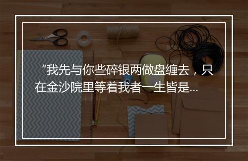 “我先与你些碎银两做盘缠去，只在金沙院里等着我者一生皆是命，半点不由人。”拼音出处和意思