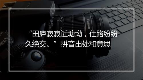 “田庐寂寂近塘坳，仕路纷纷久绝交。”拼音出处和意思