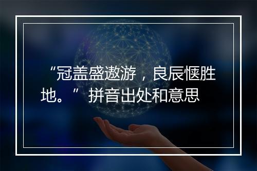 “冠盖盛遨游，良辰惬胜地。”拼音出处和意思