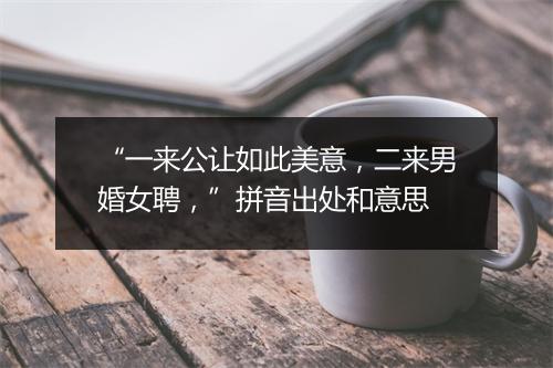 “一来公让如此美意，二来男婚女聘，”拼音出处和意思