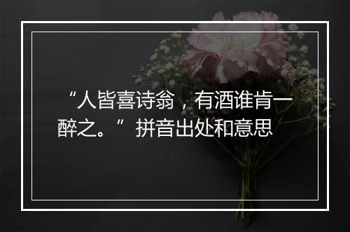 “人皆喜诗翁，有酒谁肯一醉之。”拼音出处和意思