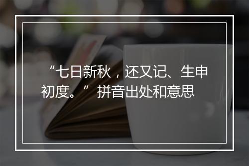 “七日新秋，还又记、生申初度。”拼音出处和意思