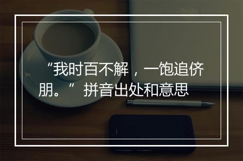 “我时百不解，一饱追侪朋。”拼音出处和意思