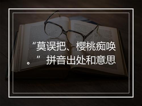 “莫误把、樱桃痴唤。”拼音出处和意思