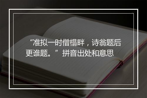 “准拟一时僧榻畔，诗翁题后更谁题。”拼音出处和意思