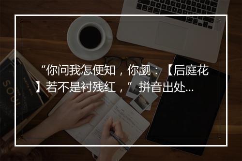 “你问我怎便知，你觑：【后庭花】若不是衬残红，”拼音出处和意思