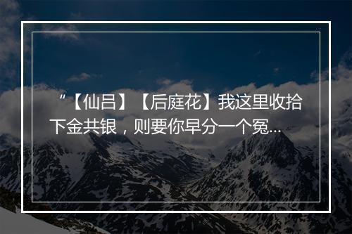 “【仙吕】【后庭花】我这里收拾下金共银，则要你早分一个冤与恩。”拼音出处和意思