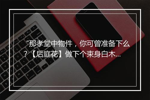 “那孝堂中物件，你可曾准备下么？【后庭花】做下个束身白木匣，”拼音出处和意思