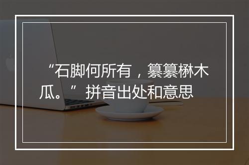 “石脚何所有，纂纂楙木瓜。”拼音出处和意思