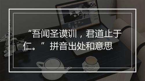 “吾闻圣谟训，君道止于仁。”拼音出处和意思