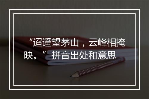 “迢遥望茅山，云峰相掩映。”拼音出处和意思