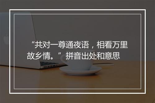 “共对一尊通夜语，相看万里故乡情。”拼音出处和意思