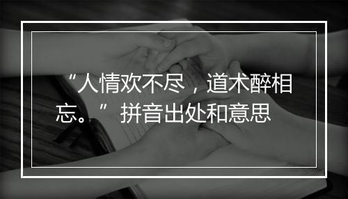 “人情欢不尽，道术醉相忘。”拼音出处和意思