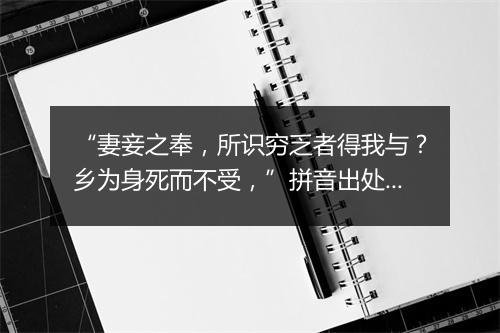 “妻妾之奉，所识穷乏者得我与？乡为身死而不受，”拼音出处和意思