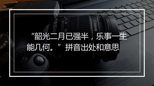 “韶光二月已强半，乐事一生能几何。”拼音出处和意思