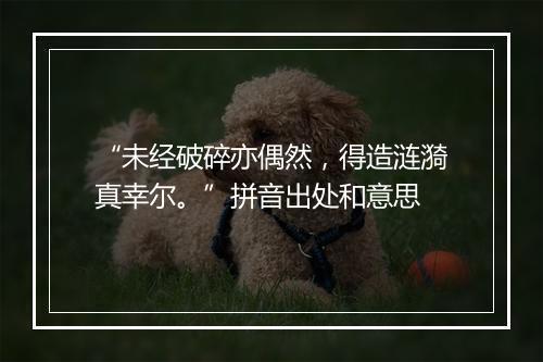 “未经破碎亦偶然，得造涟漪真幸尔。”拼音出处和意思