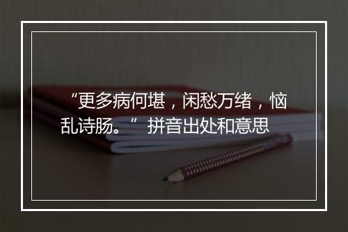 “更多病何堪，闲愁万绪，恼乱诗肠。”拼音出处和意思