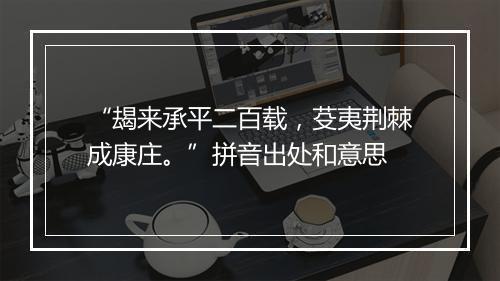 “朅来承平二百载，芟夷荆棘成康庄。”拼音出处和意思