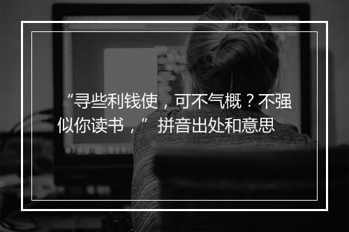 “寻些利钱使，可不气概？不强似你读书，”拼音出处和意思