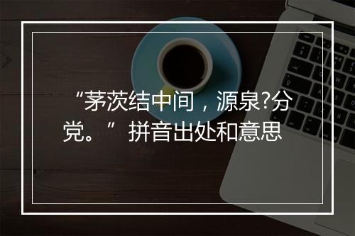 “茅茨结中间，源泉?分党。”拼音出处和意思