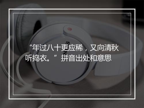 “年过八十更应稀，又向清秋听捣衣。”拼音出处和意思