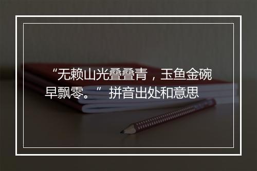 “无赖山光叠叠青，玉鱼金碗早飘零。”拼音出处和意思