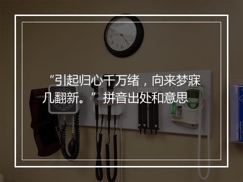 “引起归心千万绪，向来梦寐几翻新。”拼音出处和意思