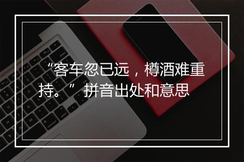 “客车忽已远，樽酒难重持。”拼音出处和意思