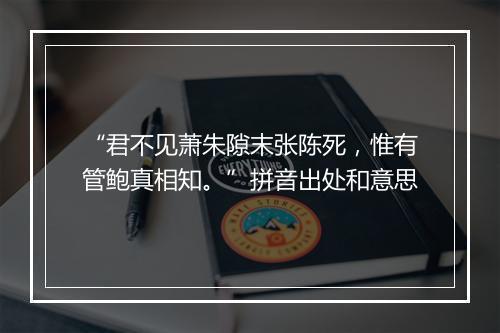 “君不见萧朱隙末张陈死，惟有管鲍真相知。”拼音出处和意思