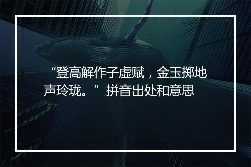 “登高解作子虚赋，金玉掷地声玲珑。”拼音出处和意思