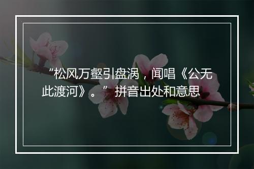 “松风万壑引盘涡，闻唱《公无此渡河》。”拼音出处和意思