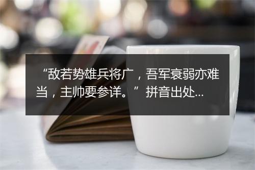 “敌若势雄兵将广，吾军衰弱亦难当，主帅要参详。”拼音出处和意思