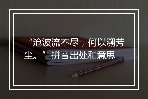 “沧波流不尽，何以溯芳尘。”拼音出处和意思