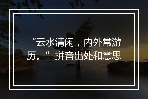 “云水清闲，内外常游历。”拼音出处和意思