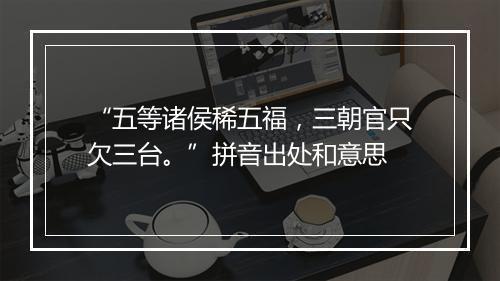 “五等诸侯稀五福，三朝官只欠三台。”拼音出处和意思