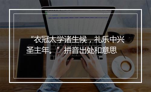 “衣冠太学诸生候，礼乐中兴圣主年。”拼音出处和意思