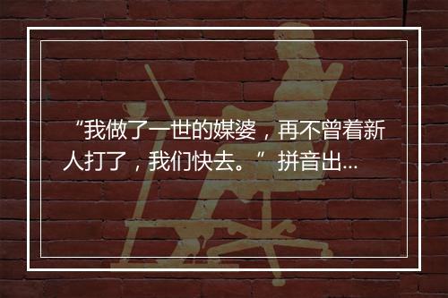 “我做了一世的媒婆，再不曾着新人打了，我们快去。”拼音出处和意思