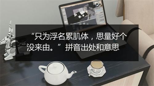 “只为浮名累肌体，思量好个没来由。”拼音出处和意思