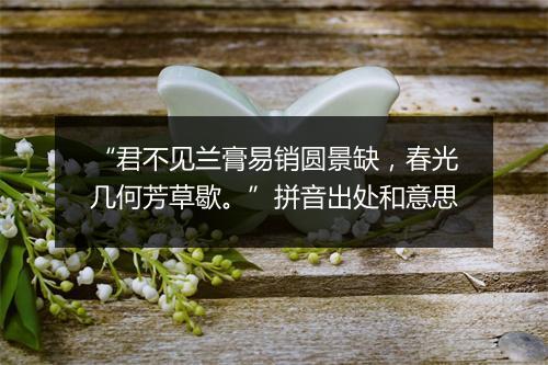 “君不见兰膏易销圆景缺，春光几何芳草歇。”拼音出处和意思