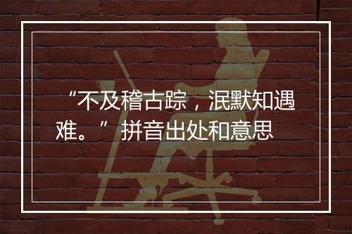 “不及稽古踪，泯默知遇难。”拼音出处和意思