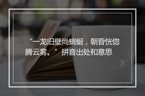 “一龙旧壁尚蜿蜒，朝昏恍惚腾云雾。”拼音出处和意思