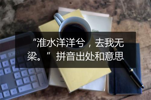 “淮水洋洋兮，去我无梁。”拼音出处和意思