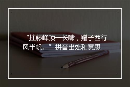 “拄藤峰顶一长啸，赠子西行风半帆。”拼音出处和意思